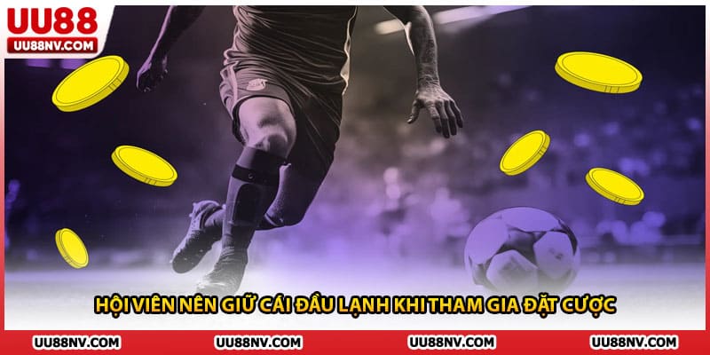 Hội viên nên giữ cái đầu lạnh khi tham gia đặt cược